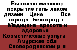 Выполню маникюр,покрытие гель-лаком дизайн › Цена ­ 400 - Все города, Белгород г. Медицина, красота и здоровье » Косметические услуги   . Амурская обл.,Сковородинский р-н